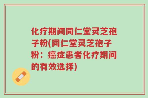 化疗期间同仁堂灵芝孢子粉(同仁堂灵芝孢子粉:癌症患者化疗期间的有效选择)-第1张图片-超越 化疗期间同仁堂灵芝孢子粉(同仁堂灵芝孢子粉:癌症患者化疗期间的有效选择)-第1张图片-超越