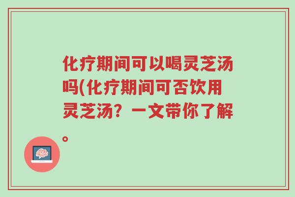 化疗期间可以喝灵芝汤吗(化疗期间可否饮用灵芝汤?一文带你了解。-第1张图片-超越 化疗期间可以喝灵芝汤吗(化疗期间可否饮用灵芝汤?一文带你了解。-第1张图片-超越