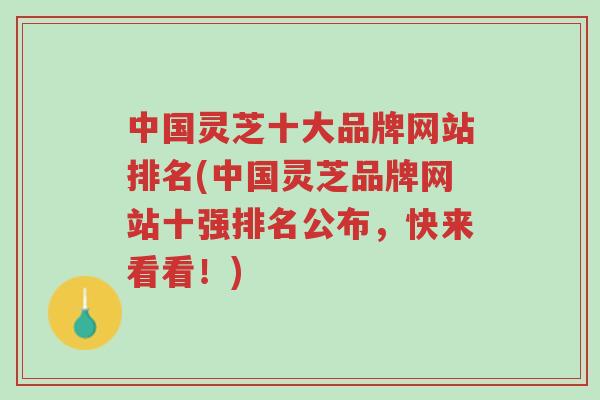 中国灵芝十大品牌网站排名(中国灵芝品牌网站十强排名公布,快来看看!)-第1张图片-超越 中国灵芝十大品牌网站排名(中国灵芝品牌网站十强排名公布,快来看看!)-第1张图片-超越