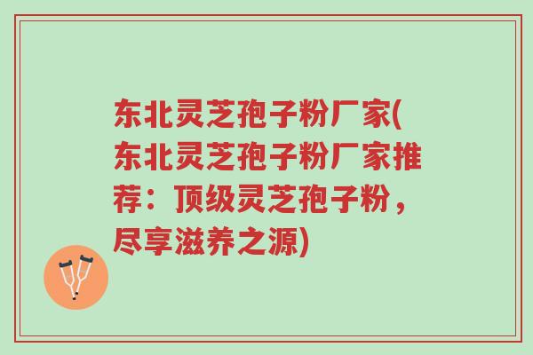 东北灵芝孢子粉厂家(东北灵芝孢子粉厂家推荐:顶级灵芝孢子粉,尽享滋养之源)-第1张图片-超越 东北灵芝孢子粉厂家(东北灵芝孢子粉厂家推荐:顶级灵芝孢子粉,尽享滋养之源)-第1张图片-超越