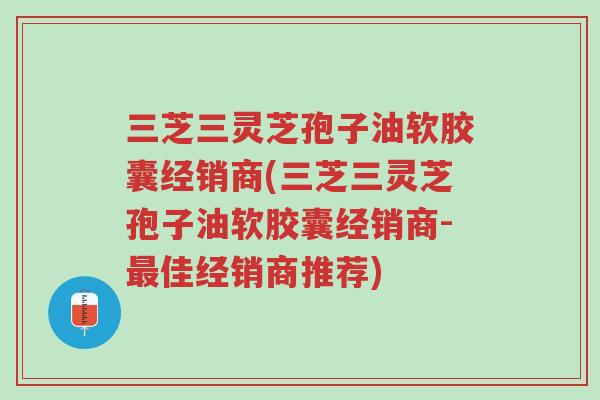 三芝三灵芝孢子油软胶囊经销商(三芝三灵芝孢子油软胶囊经销商-最佳经销商推荐)-第1张图片-超越 三芝三灵芝孢子油软胶囊经销商(三芝三灵芝孢子油软胶囊经销商-最佳经销商推荐)-第1张图片-超越