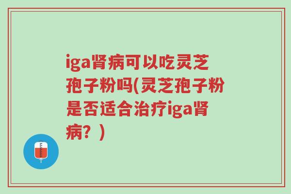iga肾病可以吃灵芝孢子粉吗(灵芝孢子粉是否适合治疗iga肾病?)-第1张图片-超越 iga肾病可以吃灵芝孢子粉吗(灵芝孢子粉是否适合治疗iga肾病?)-第1张图片-超越