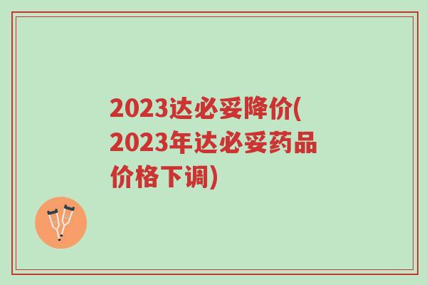 2023达必妥降价(2023年达必妥药品价格下调)-第1张图片-超越 2023达必妥降价(2023年达必妥药品价格下调)-第1张图片-超越