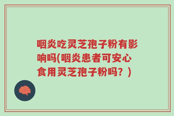 咽炎吃灵芝孢子粉有影响吗(咽炎患者可安心食用灵芝孢子粉吗?)-第1张图片-超越 咽炎吃灵芝孢子粉有影响吗(咽炎患者可安心食用灵芝孢子粉吗?)-第1张图片-超越