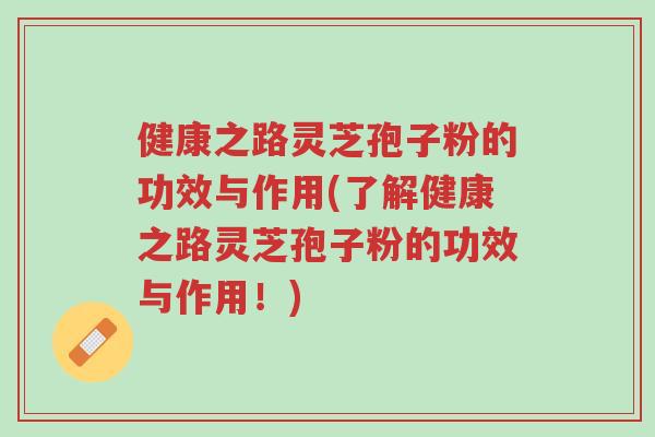 健康之路灵芝孢子粉的功效与作用(了解健康之路灵芝孢子粉的功效与作用!)-第1张图片-超越 健康之路灵芝孢子粉的功效与作用(了解健康之路灵芝孢子粉的功效与作用!)-第1张图片-超越