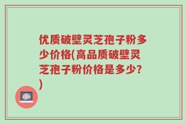 优质破壁灵芝孢子粉多少价格(高品质破壁灵芝孢子粉价格是多少？)-第1张图片-超越