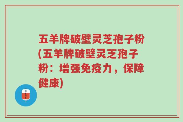 五羊牌破壁灵芝孢子粉(五羊牌破壁灵芝孢子粉:增强免疫力,保障健康)-第1张图片-超越 五羊牌破壁灵芝孢子粉(五羊牌破壁灵芝孢子粉:增强免疫力,保障健康)-第1张图片-超越