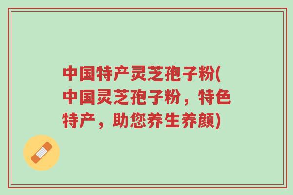 中国特产灵芝孢子粉(中国灵芝孢子粉,特色特产,助您养生养颜)-第1张图片-超越 中国特产灵芝孢子粉(中国灵芝孢子粉,特色特产,助您养生养颜)-第1张图片-超越