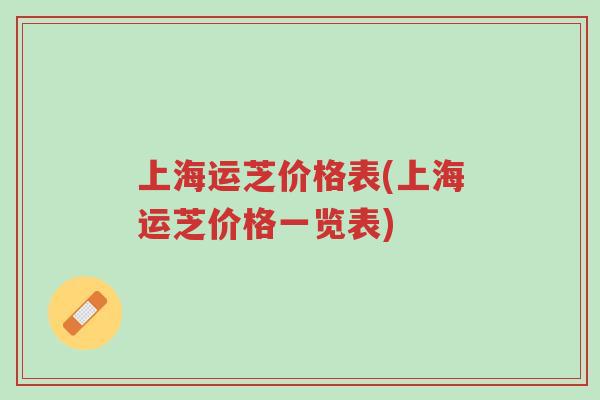 上海运芝价格表(上海运芝价格一览表)-第1张图片-超越 上海运芝价格表(上海运芝价格一览表)-第1张图片-超越