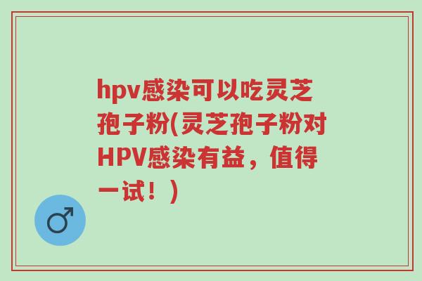 hpv感染可以吃灵芝孢子粉(灵芝孢子粉对HPV感染有益,值得一试!)-第1张图片-超越 hpv感染可以吃灵芝孢子粉(灵芝孢子粉对HPV感染有益,值得一试!)-第1张图片-超越