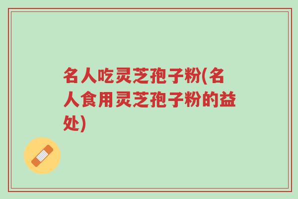 名人吃灵芝孢子粉(名人食用灵芝孢子粉的益处)-第1张图片-超越 名人吃灵芝孢子粉(名人食用灵芝孢子粉的益处)-第1张图片-超越