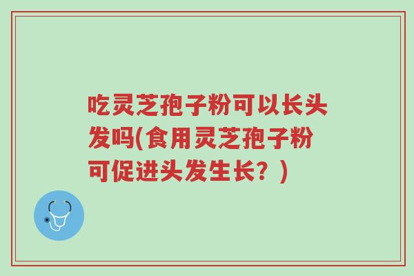 吃灵芝孢子粉可以长头发吗(食用灵芝孢子粉可促进头发生长？)-第1张图片-超越