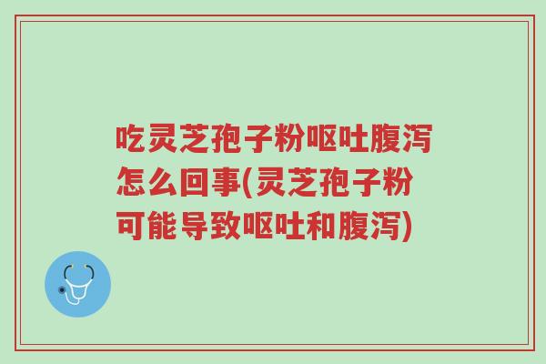 吃灵芝孢子粉呕吐腹泻怎么回事(灵芝孢子粉可能导致呕吐和腹泻)-第1张图片-超越 吃灵芝孢子粉呕吐腹泻怎么回事(灵芝孢子粉可能导致呕吐和腹泻)-第1张图片-超越