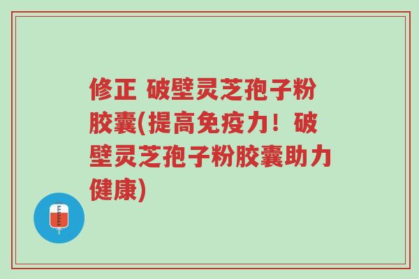 修正 破壁灵芝孢子粉胶囊(提高免疫力!破壁灵芝孢子粉胶囊助力健康)-第1张图片-超越 修正 破壁灵芝孢子粉胶囊(提高免疫力!破壁灵芝孢子粉胶囊助力健康)-第1张图片-超越