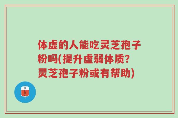 体虚的人能吃灵芝孢子粉吗(提升虚弱体质?灵芝孢子粉或有帮助)-第1张图片-超越 体虚的人能吃灵芝孢子粉吗(提升虚弱体质?灵芝孢子粉或有帮助)-第1张图片-超越