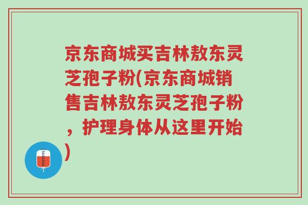 京东商城买吉林敖东灵芝孢子粉(京东商城销售吉林敖东灵芝孢子粉，护理身体从这里开始)-第1张图片-超越