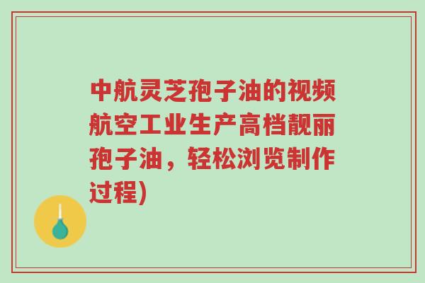 中航灵芝孢子油的视频航空工业生产高档靓丽孢子油,轻松浏览制作过程)-第1张图片-超越 中航灵芝孢子油的视频航空工业生产高档靓丽孢子油,轻松浏览制作过程)-第1张图片-超越