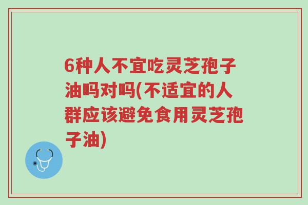 6种人不宜吃灵芝孢子油吗对吗(不适宜的人群应该避免食用灵芝孢子油)-第1张图片-超越 6种人不宜吃灵芝孢子油吗对吗(不适宜的人群应该避免食用灵芝孢子油)-第1张图片-超越