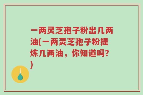 一两灵芝孢子粉出几两油(一两灵芝孢子粉提炼几两油，你知道吗？)-第1张图片-超越