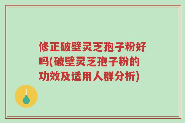 修正破壁灵芝孢子粉好吗(破壁灵芝孢子粉的功效及适用人群分析)-第1张图片-超越 修正破壁灵芝孢子粉好吗(破壁灵芝孢子粉的功效及适用人群分析)-第1张图片-超越