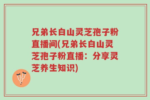 兄弟长白山灵芝孢子粉直播间(兄弟长白山灵芝孢子粉直播：分享灵芝养生知识)-第1张图片-超越