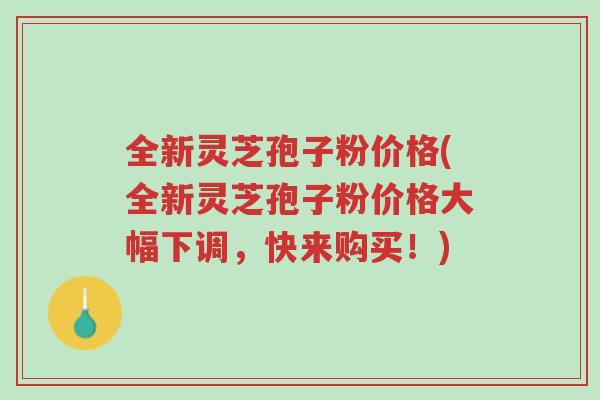 全新灵芝孢子粉价格(全新灵芝孢子粉价格大幅下调,快来购买!)-第1张图片-超越 全新灵芝孢子粉价格(全新灵芝孢子粉价格大幅下调,快来购买!)-第1张图片-超越