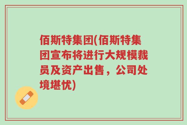 佰斯特集团(佰斯特集团宣布将进行大规模裁员及资产出售，公司处境堪忧)-第1张图片-超越