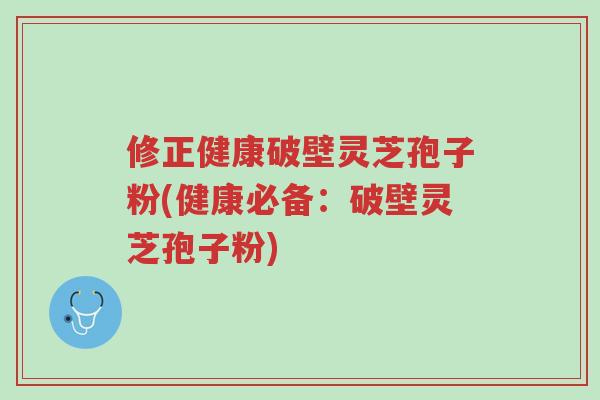 修正健康破壁灵芝孢子粉(健康必备:破壁灵芝孢子粉)-第1张图片-超越 修正健康破壁灵芝孢子粉(健康必备:破壁灵芝孢子粉)-第1张图片-超越