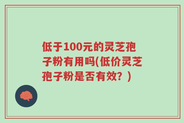 低于100元的灵芝孢子粉有用吗(低价灵芝孢子粉是否有效?)-第1张图片-超越 低于100元的灵芝孢子粉有用吗(低价灵芝孢子粉是否有效?)-第1张图片-超越