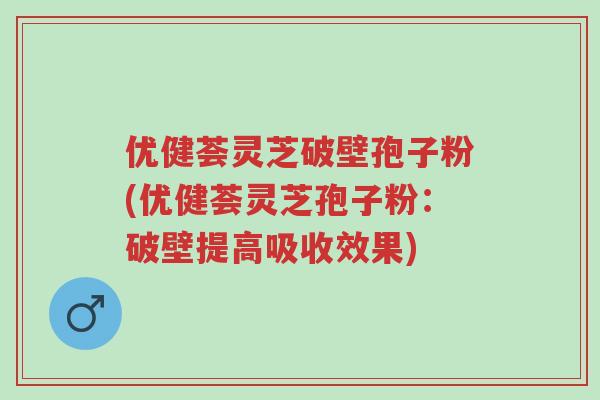 优健荟灵芝破壁孢子粉(优健荟灵芝孢子粉:破壁提高吸收效果)-第1张图片-超越 优健荟灵芝破壁孢子粉(优健荟灵芝孢子粉:破壁提高吸收效果)-第1张图片-超越