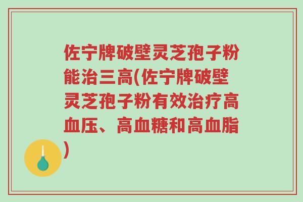 佐宁牌破壁灵芝孢子粉能治三高(佐宁牌破壁灵芝孢子粉有效治疗高血压、高血糖和高血脂)-第1张图片-超越 佐宁牌破壁灵芝孢子粉能治三高(佐宁牌破壁灵芝孢子粉有效治疗高血压、高血糖和高血脂)-第1张图片-超越