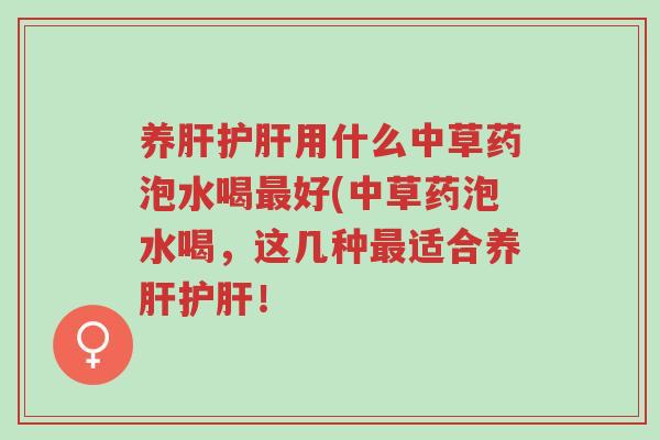 养肝护肝用什么中草药泡水喝最好(中草药泡水喝,这几种最适合养肝护肝!-第1张图片-超越 养肝护肝用什么中草药泡水喝最好(中草药泡水喝,这几种最适合养肝护肝!-第1张图片-超越