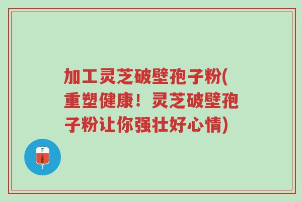 加工灵芝破壁孢子粉(重塑健康!灵芝破壁孢子粉让你强壮好心情)-第1张图片-超越 加工灵芝破壁孢子粉(重塑健康!灵芝破壁孢子粉让你强壮好心情)-第1张图片-超越