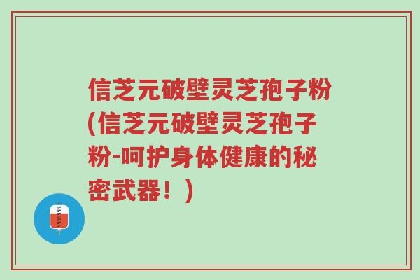 信芝元破壁灵芝孢子粉(信芝元破壁灵芝孢子粉-呵护身体健康的秘密武器!)-第1张图片-超越 信芝元破壁灵芝孢子粉(信芝元破壁灵芝孢子粉-呵护身体健康的秘密武器!)-第1张图片-超越