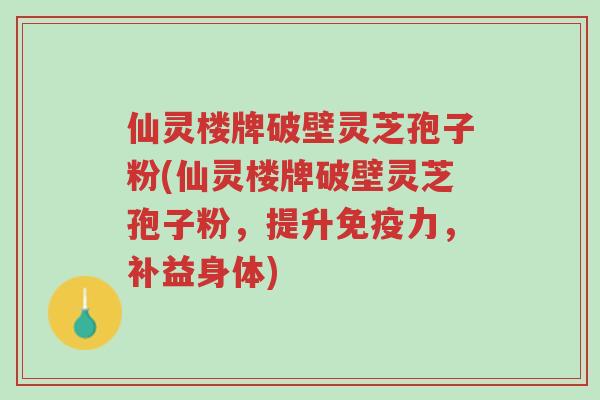 仙灵楼牌破壁灵芝孢子粉(仙灵楼牌破壁灵芝孢子粉,提升免疫力,补益身体)-第1张图片-超越 仙灵楼牌破壁灵芝孢子粉(仙灵楼牌破壁灵芝孢子粉,提升免疫力,补益身体)-第1张图片-超越