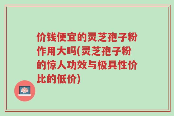 价钱便宜的灵芝孢子粉作用大吗(灵芝孢子粉的惊人功效与极具性价比的低价)-第1张图片-超越 价钱便宜的灵芝孢子粉作用大吗(灵芝孢子粉的惊人功效与极具性价比的低价)-第1张图片-超越