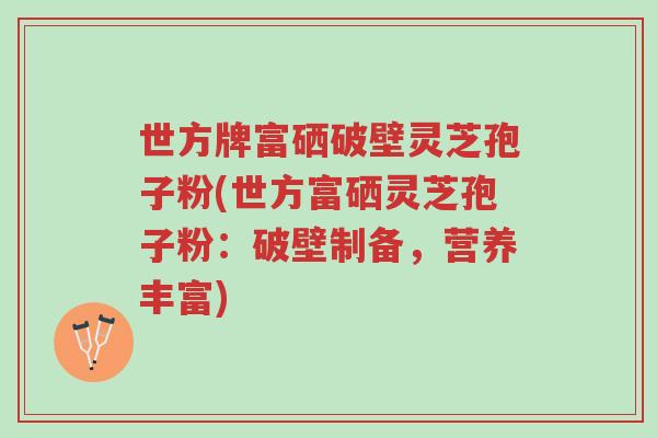 世方牌富硒破壁灵芝孢子粉(世方富硒灵芝孢子粉:破壁制备,营养丰富)-第1张图片-超越 世方牌富硒破壁灵芝孢子粉(世方富硒灵芝孢子粉:破壁制备,营养丰富)-第1张图片-超越