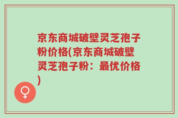 京东商城破壁灵芝孢子粉价格(京东商城破壁灵芝孢子粉：最优价格)-第1张图片-超越