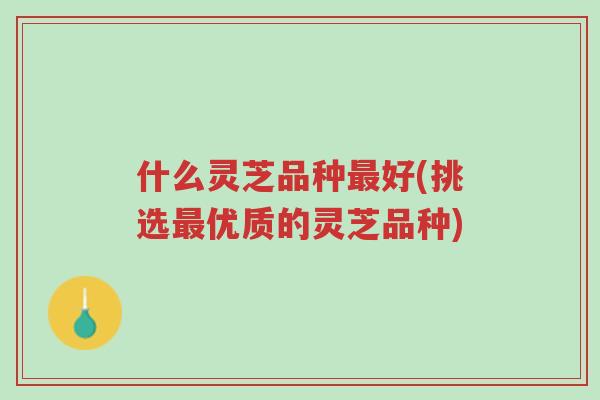 什么灵芝品种最好(挑选最优质的灵芝品种)-第1张图片-超越 什么灵芝品种最好(挑选最优质的灵芝品种)-第1张图片-超越