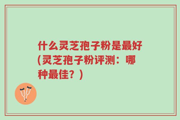 什么灵芝孢子粉是最好(灵芝孢子粉评测:哪种最佳?)-第1张图片-超越 什么灵芝孢子粉是最好(灵芝孢子粉评测:哪种最佳?)-第1张图片-超越