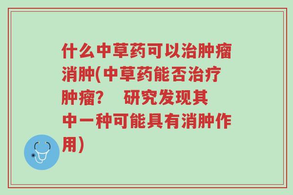 什么中草药可以治肿瘤消肿(中草药能否治疗肿瘤？  研究发现其中一种可能具有消肿作用)-第1张图片-超越