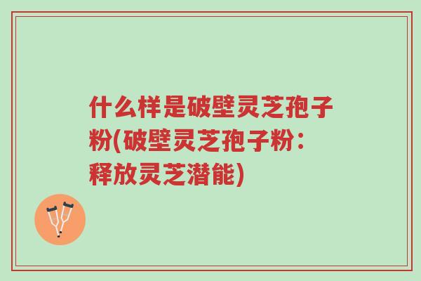 什么样是破壁灵芝孢子粉(破壁灵芝孢子粉:释放灵芝潜能)-第1张图片-超越 什么样是破壁灵芝孢子粉(破壁灵芝孢子粉:释放灵芝潜能)-第1张图片-超越