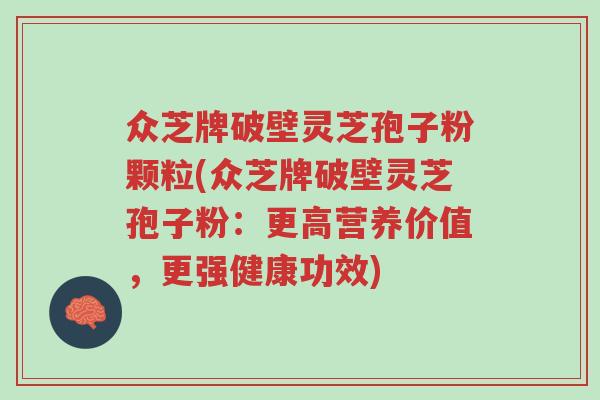 众芝牌破壁灵芝孢子粉颗粒(众芝牌破壁灵芝孢子粉:更高营养价值,更强健康功效)-第1张图片-超越 众芝牌破壁灵芝孢子粉颗粒(众芝牌破壁灵芝孢子粉:更高营养价值,更强健康功效)-第1张图片-超越