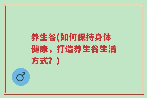 养生谷(如何保持身体健康，打造养生谷生活方式？)-第1张图片-超越