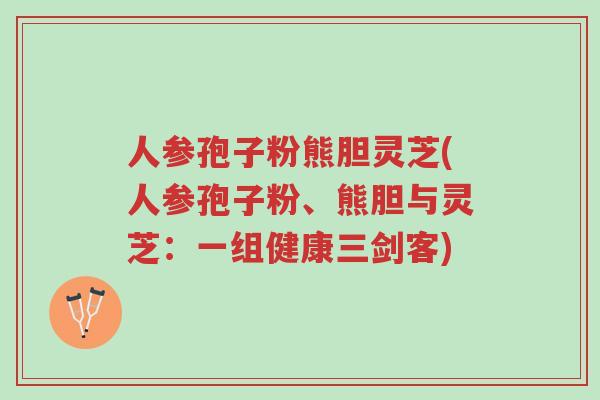 人参孢子粉熊胆灵芝(人参孢子粉、熊胆与灵芝:一组健康三剑客)-第1张图片-超越 人参孢子粉熊胆灵芝(人参孢子粉、熊胆与灵芝:一组健康三剑客)-第1张图片-超越