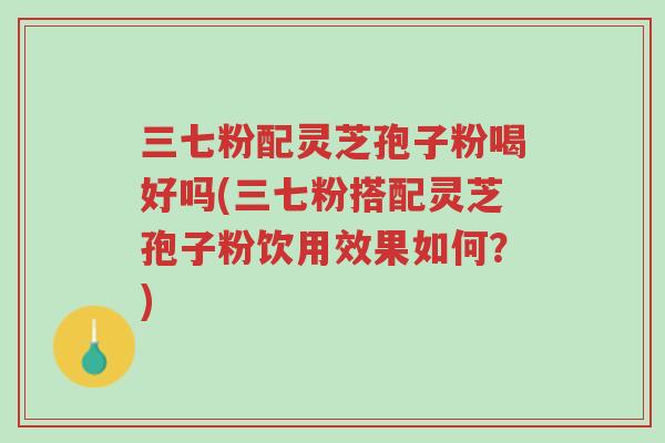 三七粉配灵芝孢子粉喝好吗(三七粉搭配灵芝孢子粉饮用效果如何?)-第1张图片-超越 三七粉配灵芝孢子粉喝好吗(三七粉搭配灵芝孢子粉饮用效果如何?)-第1张图片-超越