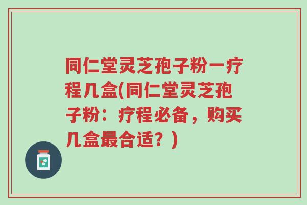同仁堂灵芝孢子粉一疗程几盒(同仁堂灵芝孢子粉:疗程必备,购买几盒最合适?)-第1张图片-超越 同仁堂灵芝孢子粉一疗程几盒(同仁堂灵芝孢子粉:疗程必备,购买几盒最合适?)-第1张图片-超越