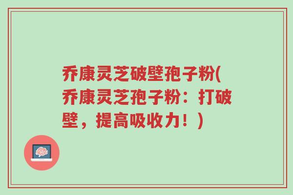 乔康灵芝破壁孢子粉(乔康灵芝孢子粉:打破壁,提高吸收力!)-第1张图片-超越 乔康灵芝破壁孢子粉(乔康灵芝孢子粉:打破壁,提高吸收力!)-第1张图片-超越