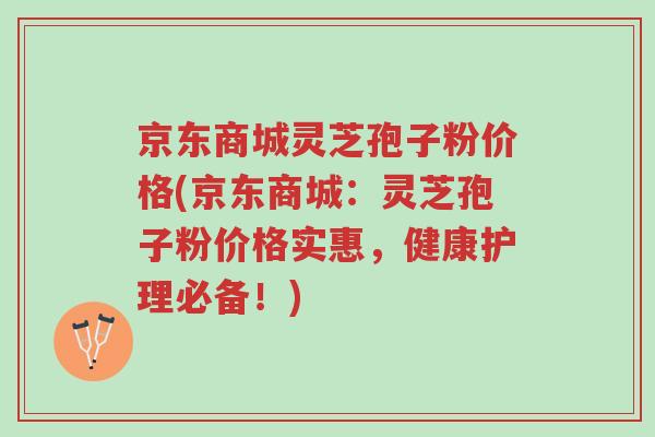 京东商城灵芝孢子粉价格(京东商城:灵芝孢子粉价格实惠,健康护理必备!)-第1张图片-超越 京东商城灵芝孢子粉价格(京东商城:灵芝孢子粉价格实惠,健康护理必备!)-第1张图片-超越