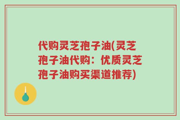 代购灵芝孢子油(灵芝孢子油代购:优质灵芝孢子油购买渠道推荐)-第1张图片-超越 代购灵芝孢子油(灵芝孢子油代购:优质灵芝孢子油购买渠道推荐)-第1张图片-超越